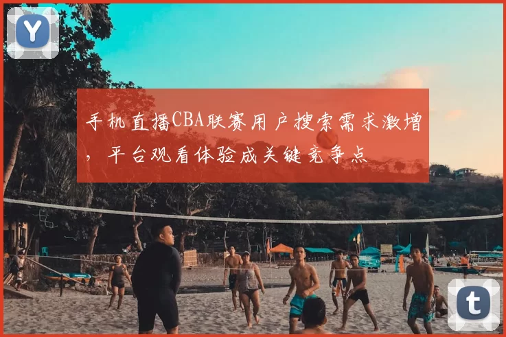 手机直播CBA联赛用户搜索需求激增,平台观看体验成关键竞争点