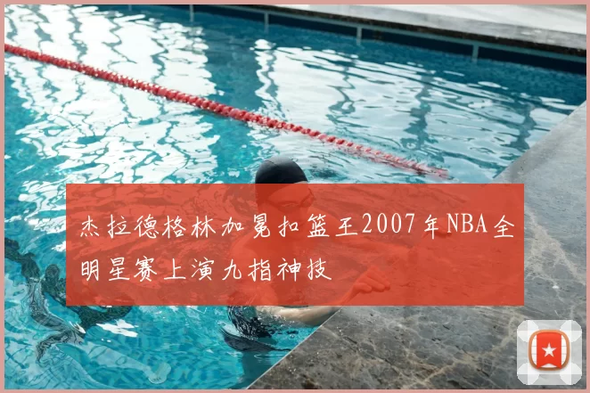 杰拉德格林加冕扣篮王2007年NBA全明星赛上演九指神技