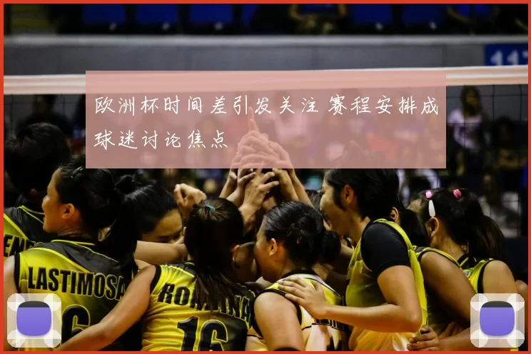 欧洲杯时间差引发关注 赛程安排成球迷讨论焦点