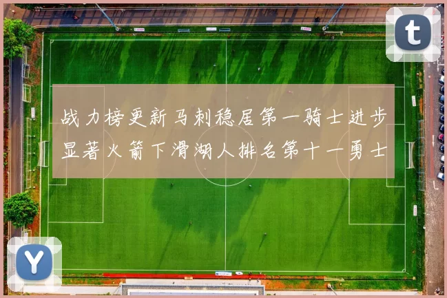 战力榜更新马刺稳居第一骑士进步显著火箭下滑湖人排名第十一勇士继续低迷