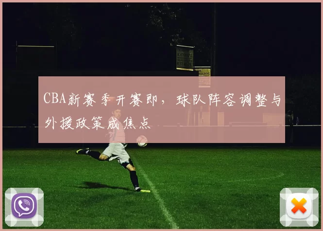 CBA新赛季开赛即,球队阵容调整与外援政策成焦点