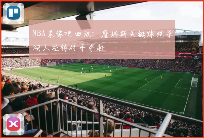 NBA录像吧回放：詹姆斯关键球绝杀湖人逆转对手夺胜