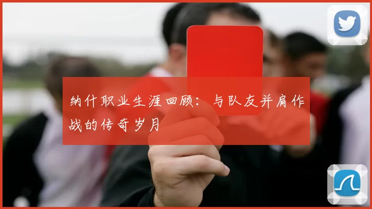 纳什职业生涯回顾：与队友并肩作战的传奇岁月