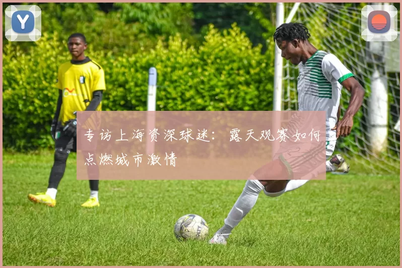 专访上海资深球迷:露天观赛如何点燃城市激情