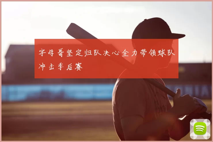 字母哥坚定归队决心全力带领球队冲击季后赛