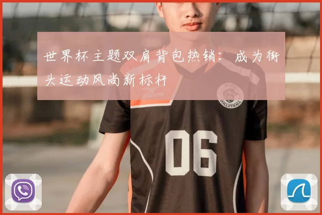 世界杯主题双肩背包热销:成为街头运动风尚新标杆