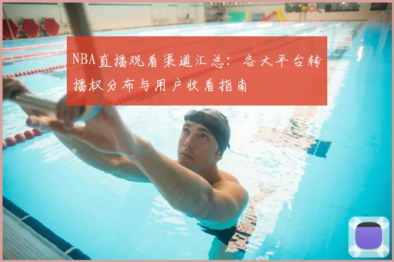 NBA直播观看渠道汇总：各大平台转播权分布与用户收看指南