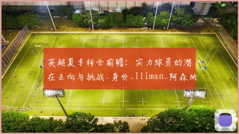 英超夏季转会前瞻:实力球员的潜在去向与挑战_身价_Iliman_阿森纳