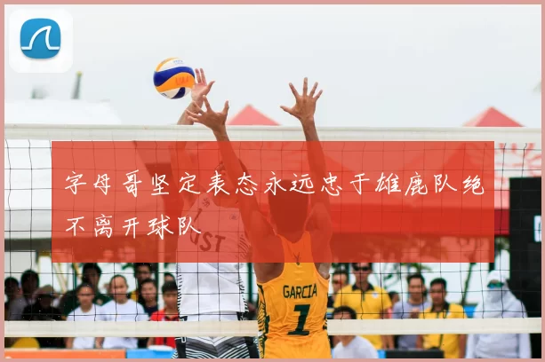 字母哥坚定表态永远忠于雄鹿队绝不离开球队