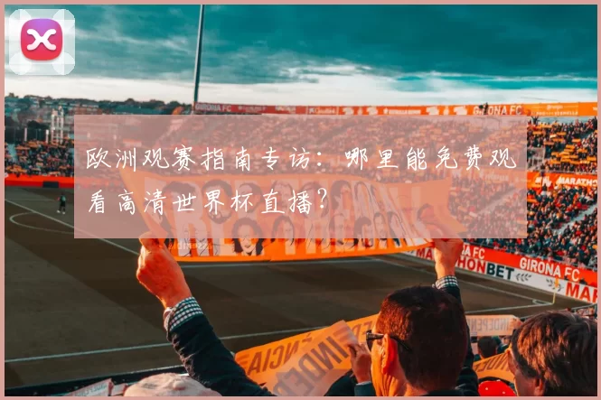 欧洲观赛指南专访：哪里能免费观看高清世界杯直播？