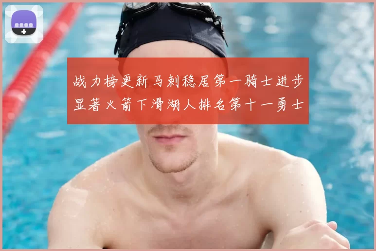 战力榜更新马刺稳居第一骑士进步显著火箭下滑湖人排名第十一勇士继续低迷