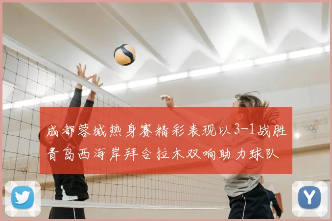 成都蓉城热身赛精彩表现以3-1战胜青岛西海岸拜合拉木双响助力球队胜利