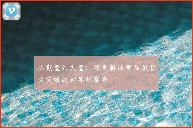 从期望到失望:深度解读那届被称为灾难的世界杯赛事