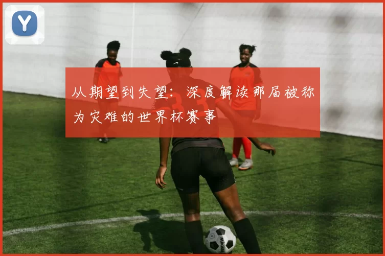 从期望到失望:深度解读那届被称为灾难的世界杯赛事