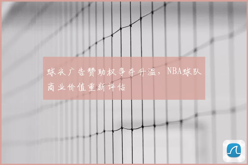 球衣广告赞助权争夺升温,NBA球队商业价值重新评估