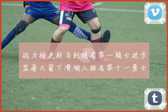 战力榜更新马刺稳居第一骑士进步显著火箭下滑湖人排名第十一勇士继续低迷
