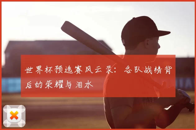 世界杯预选赛风云录:各队战绩背后的荣耀与泪水