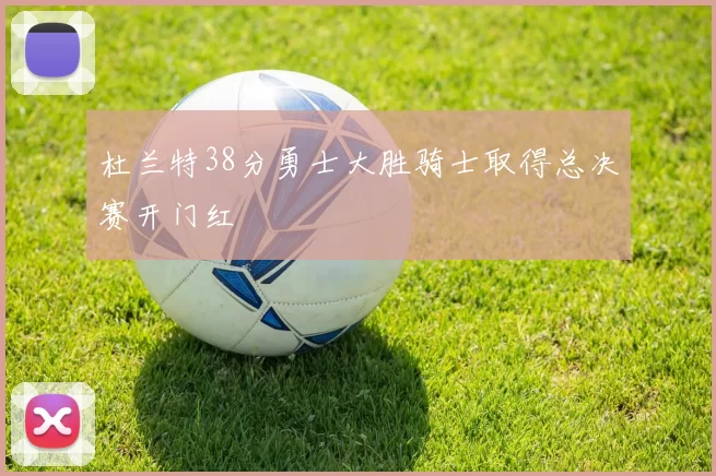 杜兰特38分勇士大胜骑士取得总决赛开门红