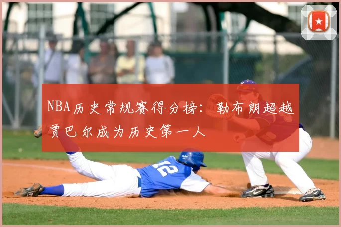 NBA历史常规赛得分榜:勒布朗超越贾巴尔成为历史第一人