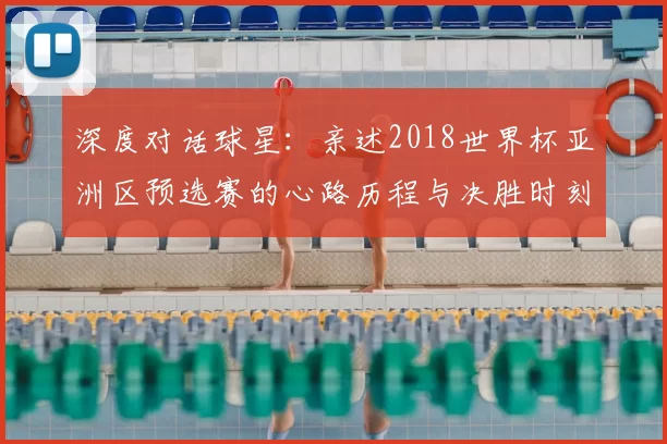 深度对话球星:亲述2018世界杯亚洲区预选赛的心路历程与决胜时刻