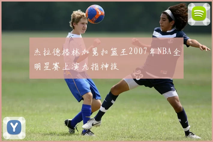 杰拉德格林加冕扣篮王2007年NBA全明星赛上演九指神技