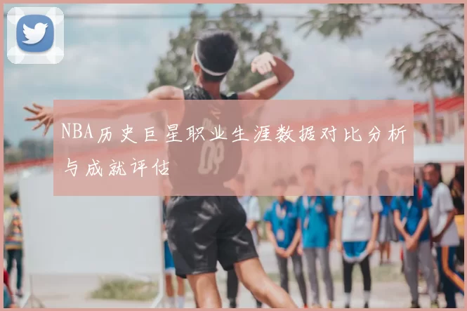 NBA历史巨星职业生涯数据对比分析与成就评估