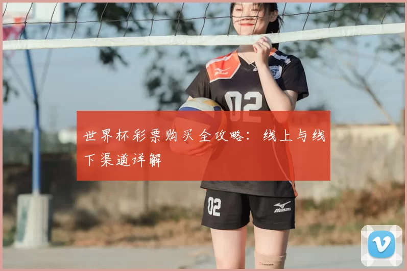 世界杯彩票购买全攻略:线上与线下渠道详解
