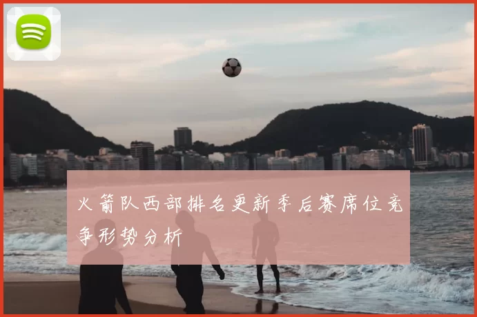 火箭队西部排名更新季后赛席位竞争形势分析