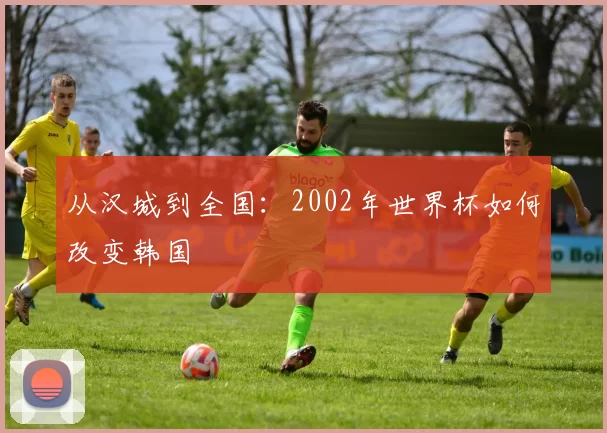 从汉城到全国:2002年世界杯如何改变韩国