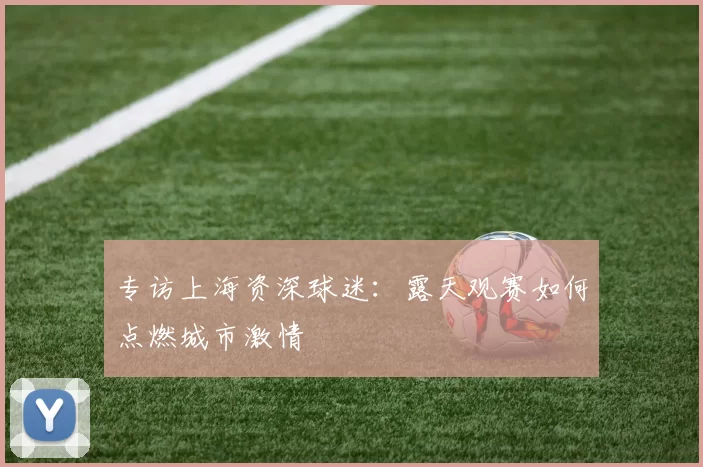 专访上海资深球迷:露天观赛如何点燃城市激情