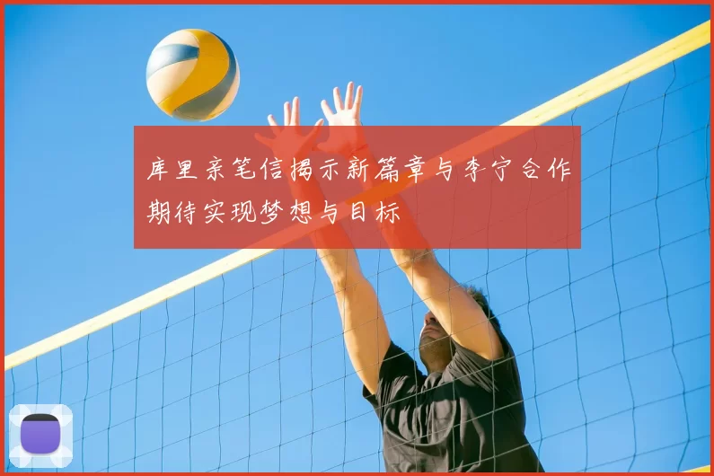 库里亲笔信揭示新篇章与李宁合作期待实现梦想与目标