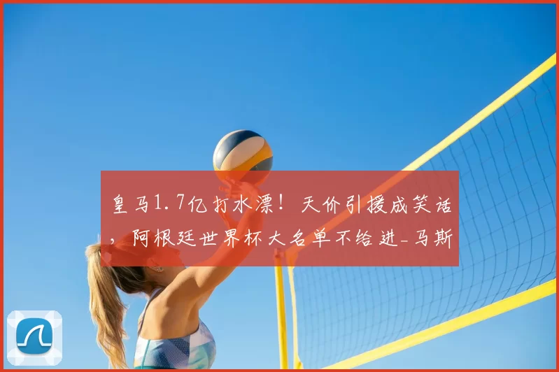 皇马1.7亿打水漂!天价引援成笑话,阿根廷世界杯大名单不给进_马斯坦_欧元_托诺
