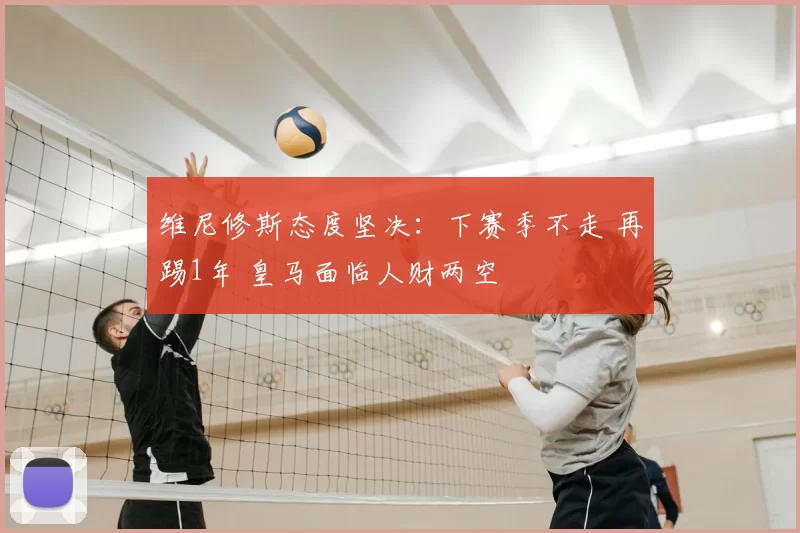 维尼修斯态度坚决:下赛季不走 再踢1年 皇马面临人财两空