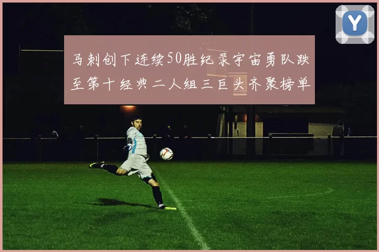 马刺创下连续50胜纪录宇宙勇队跌至第十经典二人组三巨头齐聚榜单