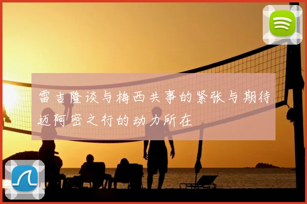 雷吉隆谈与梅西共事的紧张与期待迈阿密之行的动力所在