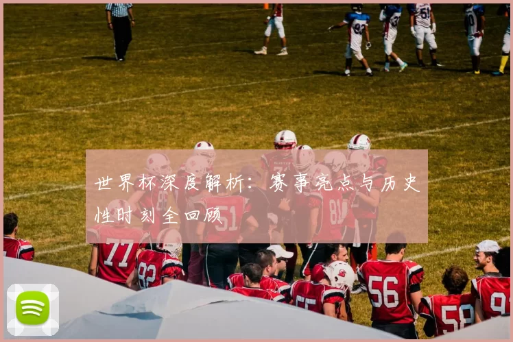 世界杯深度解析:赛事亮点与历史性时刻全回顾
