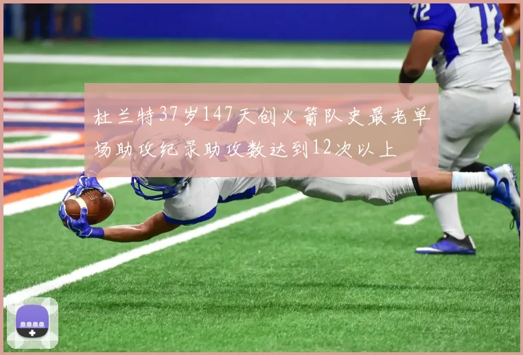 杜兰特37岁147天创火箭队史最老单场助攻纪录助攻数达到12次以上