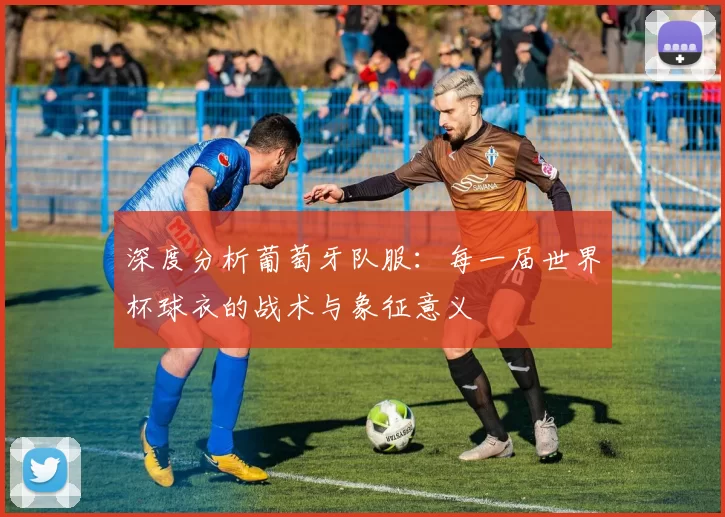 深度分析葡萄牙队服:每一届世界杯球衣的战术与象征意义