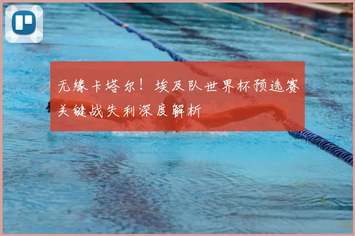 无缘卡塔尔!埃及队世界杯预选赛关键战失利深度解析