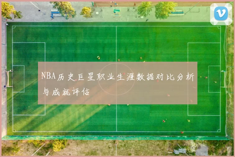 NBA历史巨星职业生涯数据对比分析与成就评估