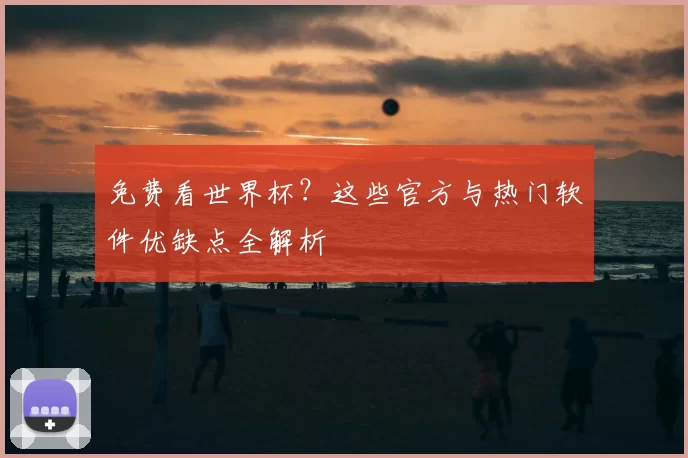 免费看世界杯？这些官方与热门软件优缺点全解析