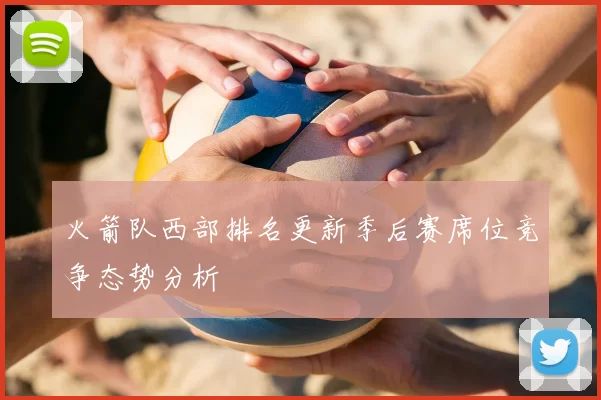 火箭队西部排名更新季后赛席位竞争态势分析