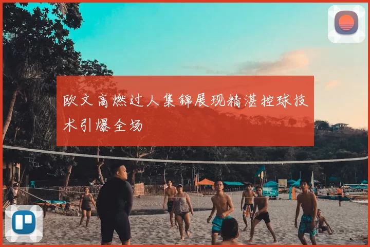 欧文高燃过人集锦展现精湛控球技术引爆全场