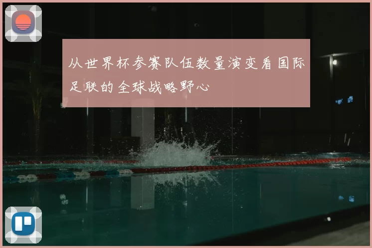 从世界杯参赛队伍数量演变看国际足联的全球战略野心