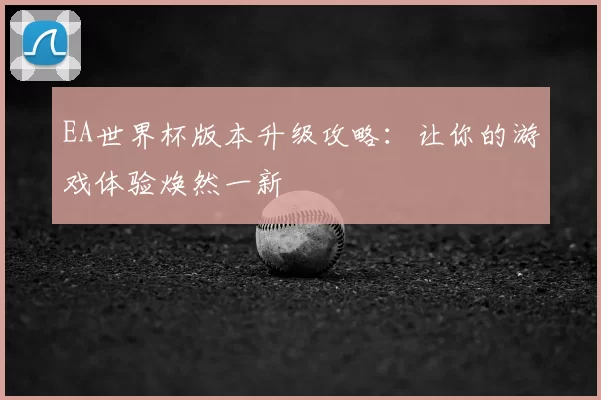 EA世界杯版本升级攻略:让你的游戏体验焕然一新