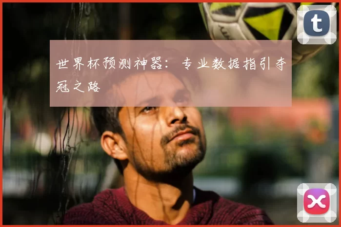 世界杯预测神器:专业数据指引夺冠之路