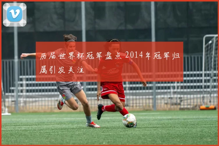 历届世界杯冠军盘点 2014年冠军归属引发关注