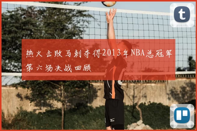 热火击败马刺夺得2013年NBA总冠军第六场决战回顾