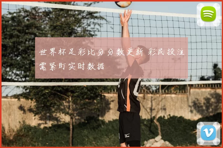 世界杯足彩比分分数更新 彩民投注需紧盯实时数据