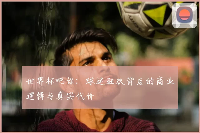 世界杯吧你：球迷狂欢背后的商业逻辑与真实代价